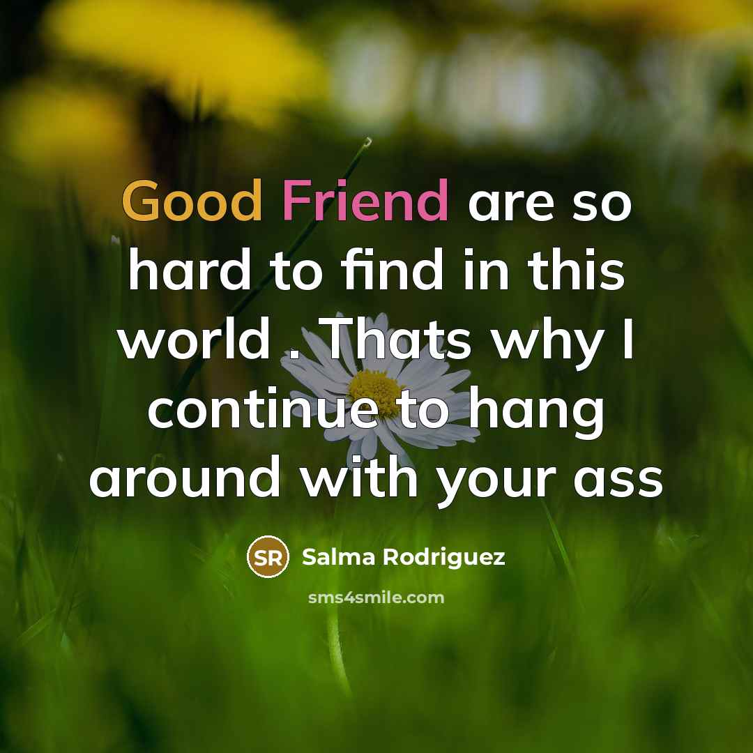 “Good Friend are so hard to find in this world . Thats why I continue to hang around with your ass” quote by Salma Rodriguez