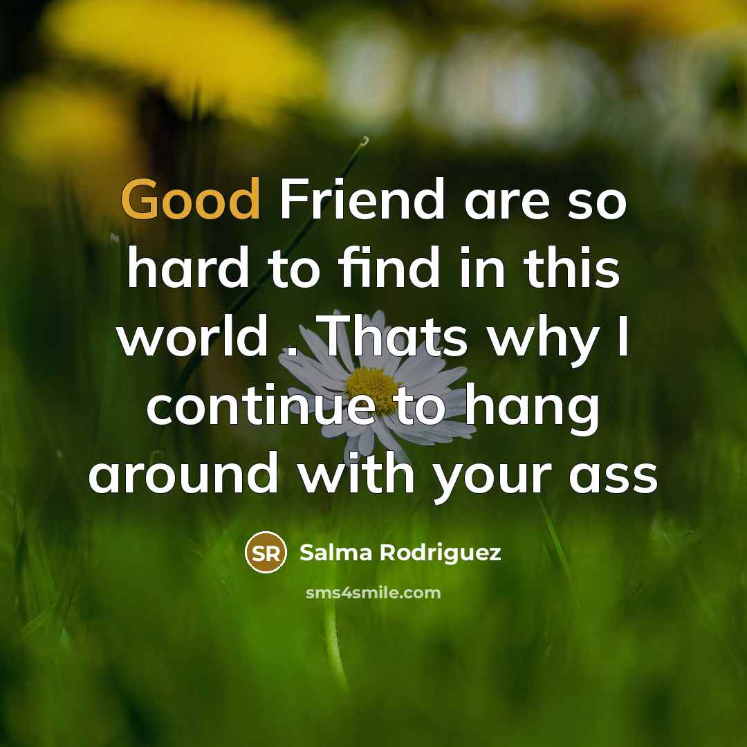 “Good Friend are so hard to find in this world…” quote by Salma Rodriguez