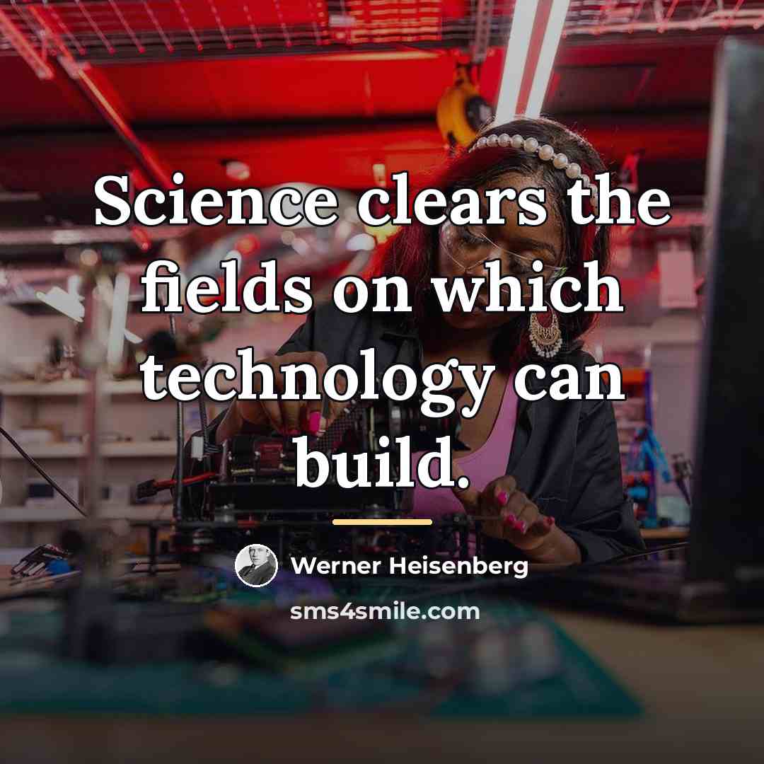 “Science clears the fields on which technology can build.…” quote by Werner Heisenberg
