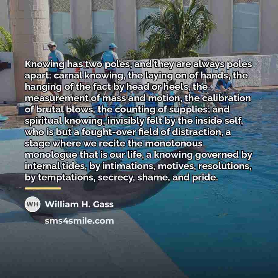 “Knowing has two poles, and they are always poles apart:…” quote by William H. Gass