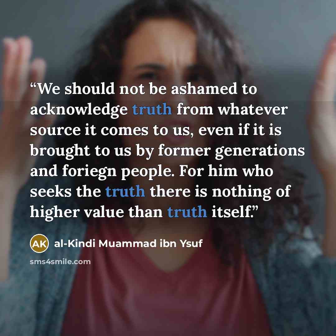 “We should not be ashamed to acknowledge truth from whatever source it comes to us, even if it is brought to us by former generations and foriegn people. For him who seeks the truth there is nothing of higher value than truth itself.” quote by al-Kindi Muammad ibn Ysuf