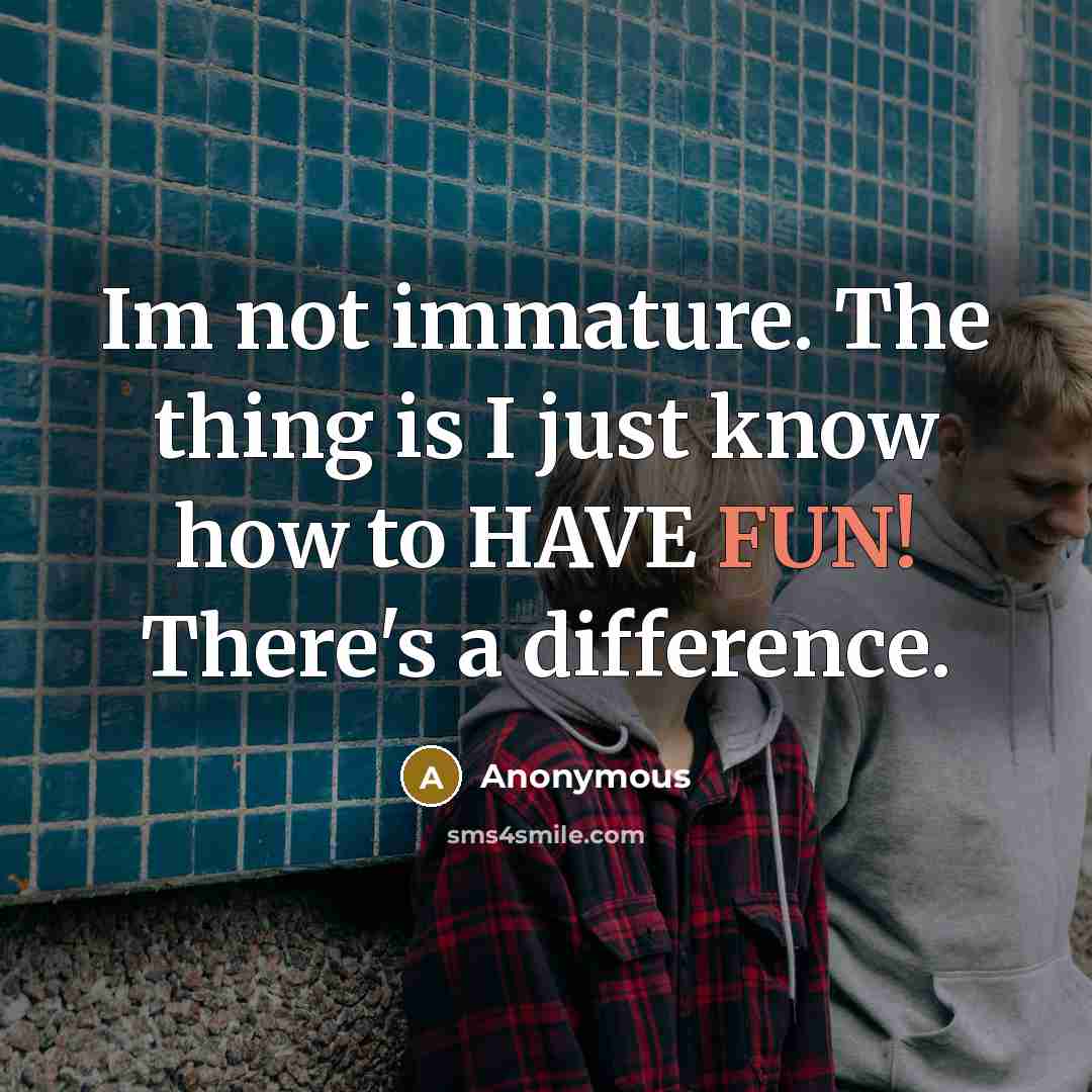 “Im not immature. The thing is I just know how…” quote by Anonymous