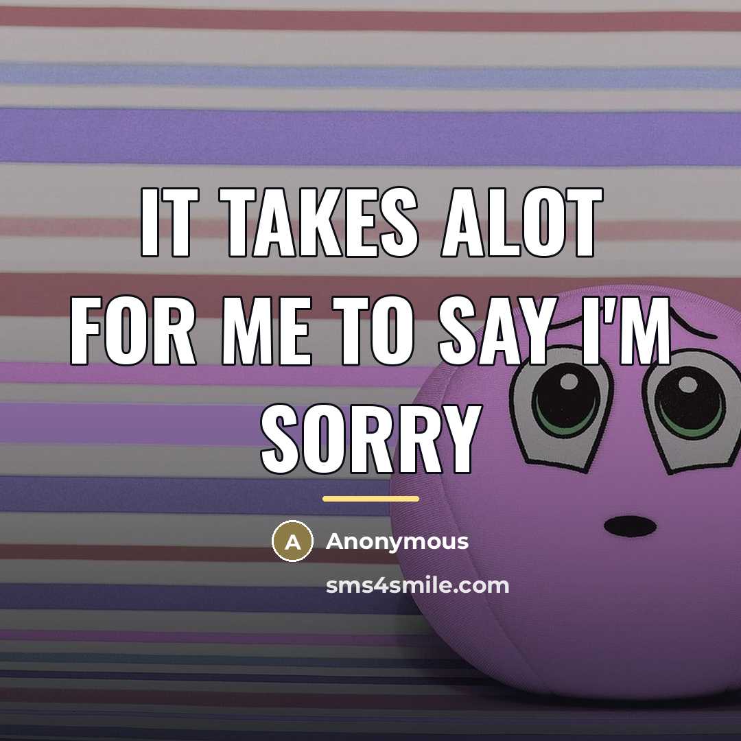 “It takes alot for me to say I'm sorry…” quote by Anonymous
