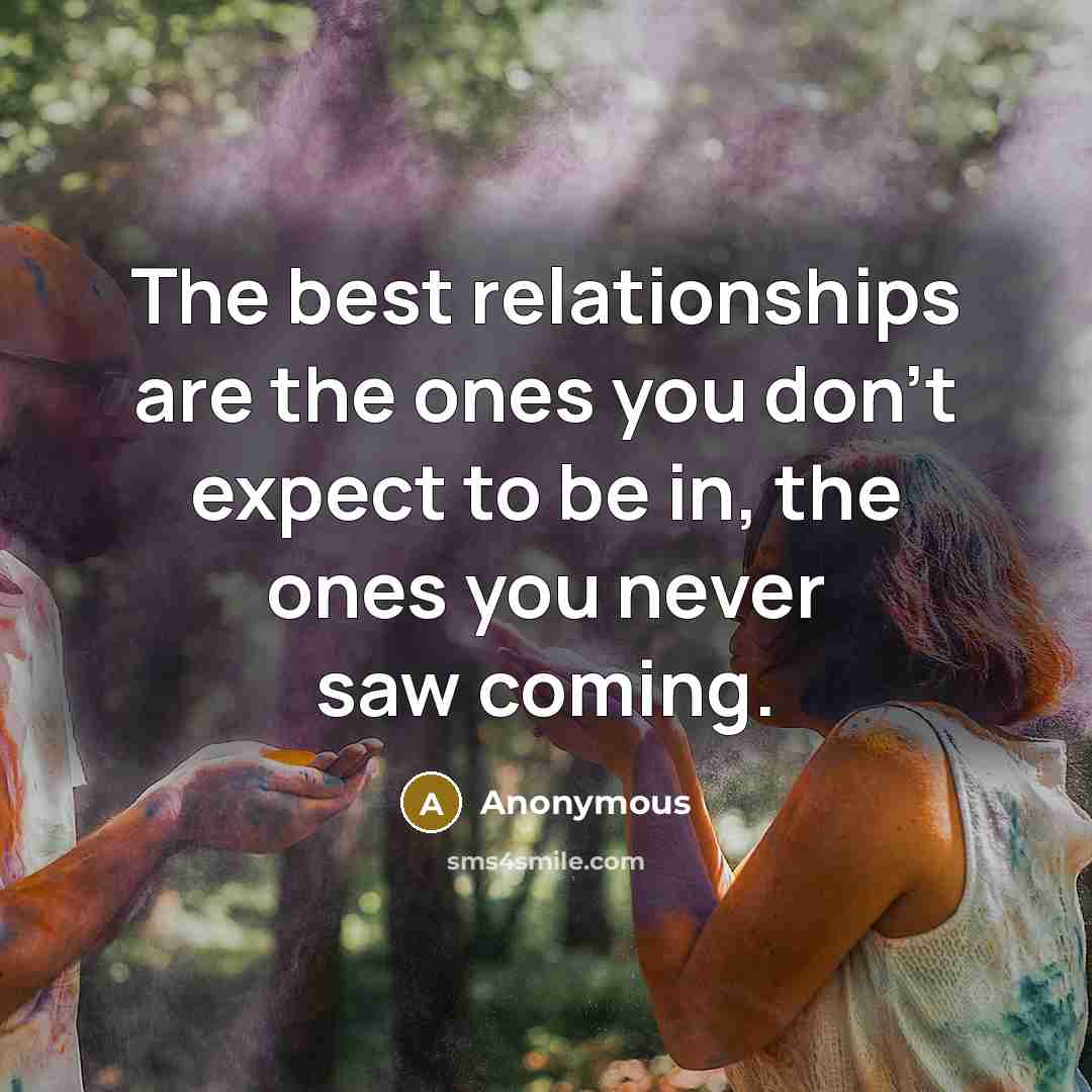 “The best relationships are the ones you don't expect to be in, the ones you never saw coming.” quote by Anonymous