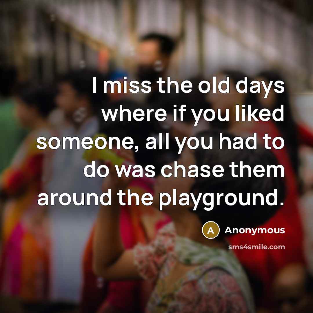 “I miss the old days where if you liked someone, all you had to do was chase them around the playground.” quote by Anonymous