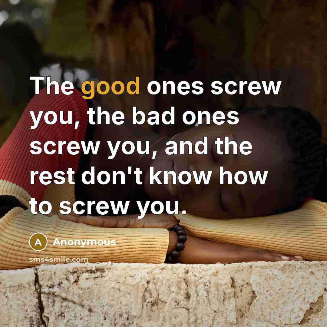 “The good ones screw you, the bad ones screw you, and the rest don't know how to screw you.” quote by Anonymous