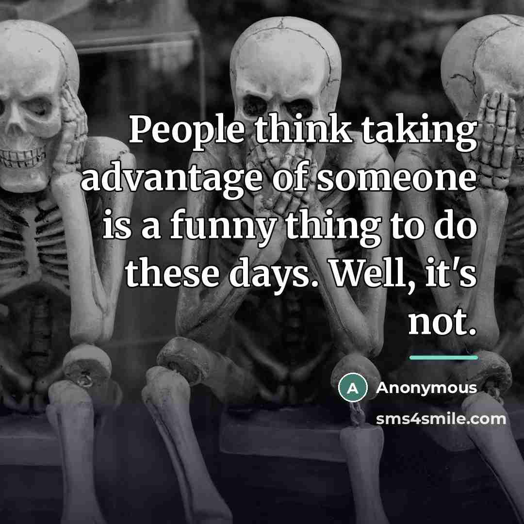 “People think taking advantage of someone is a funny thing…” quote by Anonymous