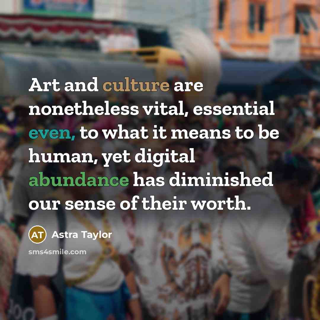 “Art and culture are nonetheless vital, essential even, to what…” quote by Astra Taylor