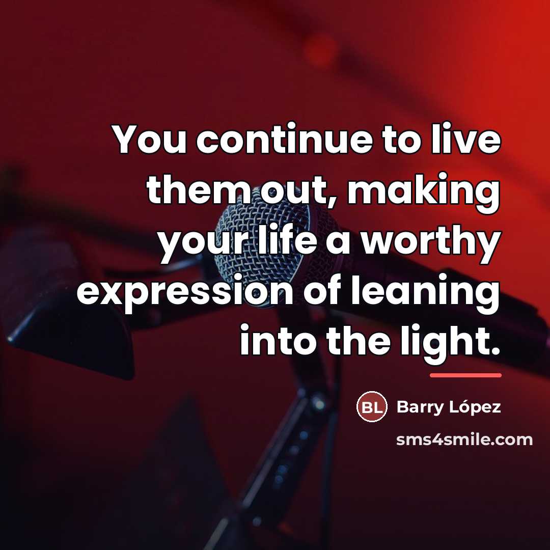 “You continue to live them out, making your life a…” quote by Barry Lopez