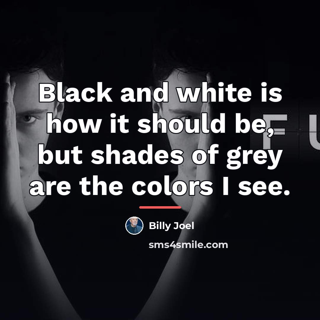 “Black and white is how it should be, but shades…” quote by Billy Joel