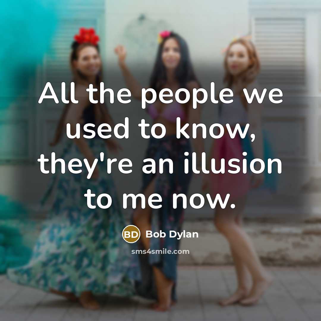 “All the people we used to know, they're an illusion…” quote by Bob Dylan