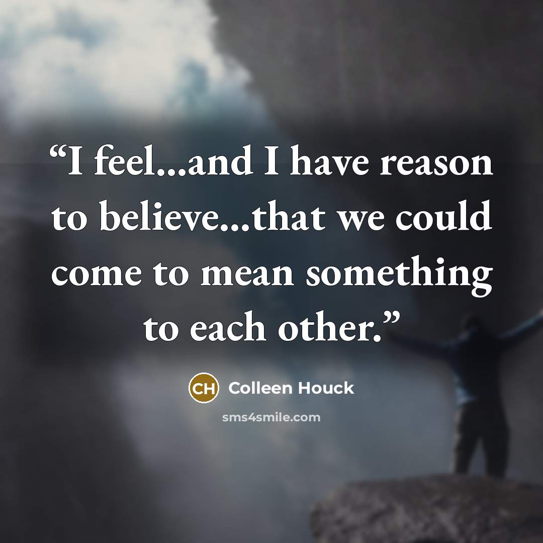 “I feel…and I have reason to believe…that we could come to mean something to each other.” quote by Colleen Houck