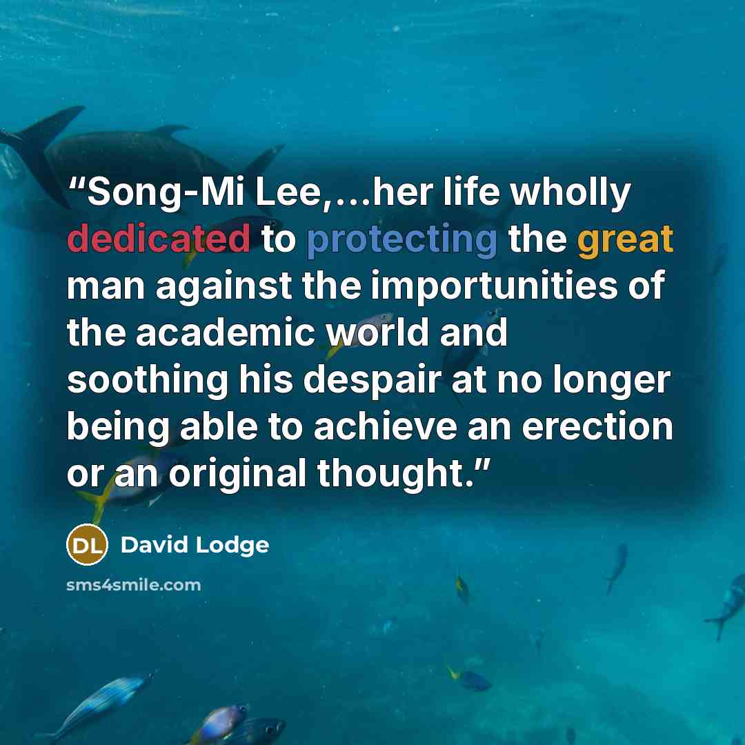 “Song-Mi Lee,...her life wholly dedicated to protecting the great man against the importunities of the academic world and soothing his despair at no longer being able to achieve an erection or an original thought.” quote by David Lodge