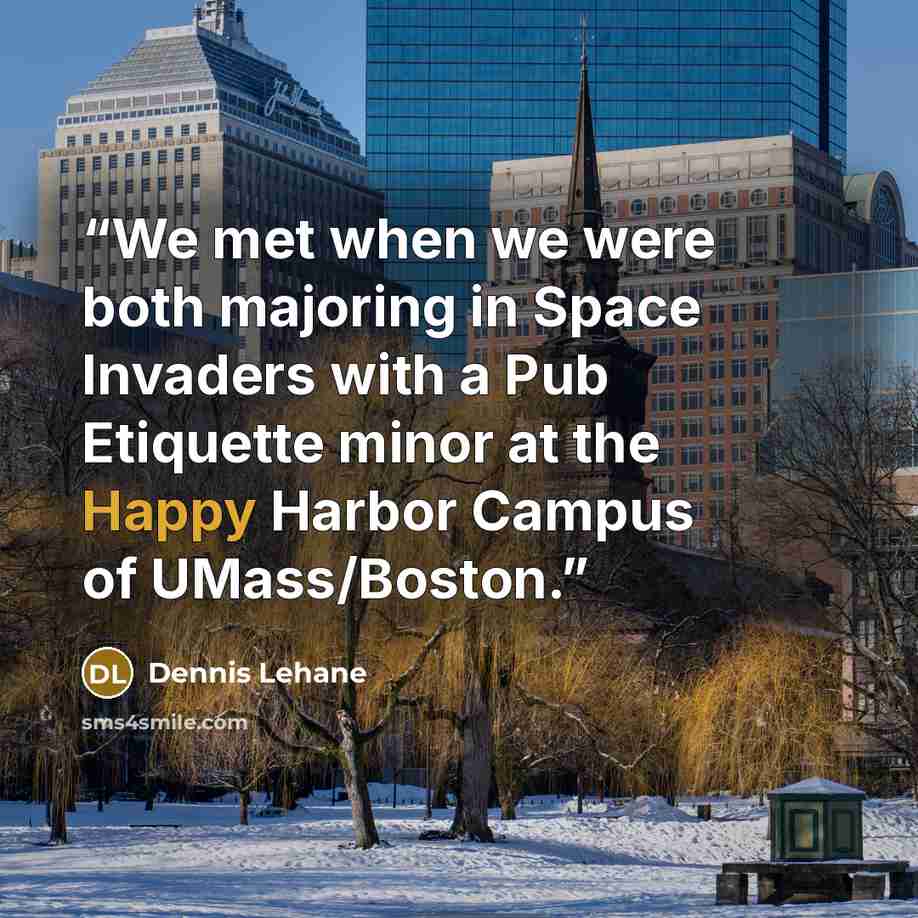 “We met when we were both majoring in Space Invaders with a Pub Etiquette minor at the Happy Harbor Campus of UMass/Boston.” quote by Dennis Lehane