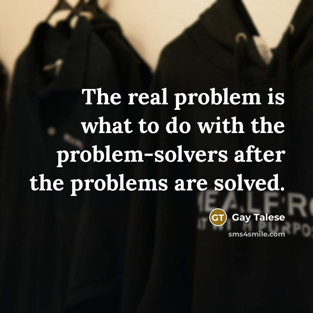 “The real problem is what to do with the problem-solvers…” quote by Gay Talese