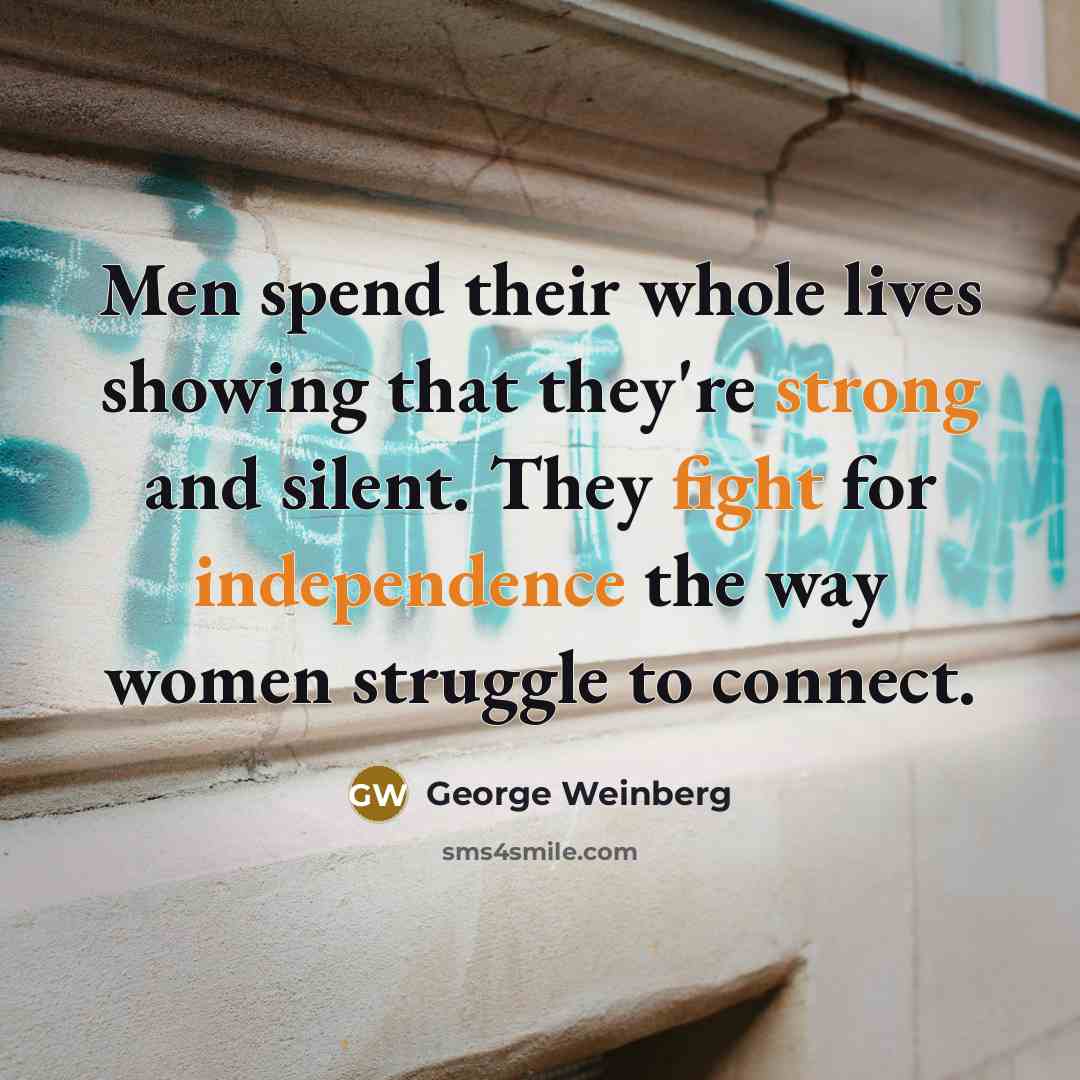 “Men spend their whole lives showing that they're strong and silent. They fight for independence the way women struggle to connect.” quote by George Weinberg