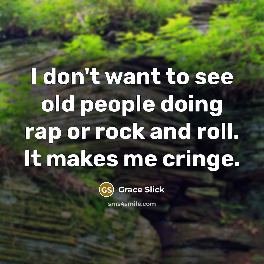 “I don't want to see old people doing rap or…” quote by Grace Slick