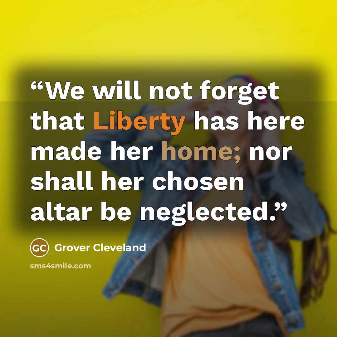 “We will not forget that Liberty has here made her home; nor shall her chosen altar be neglected.” quote by Grover Cleveland