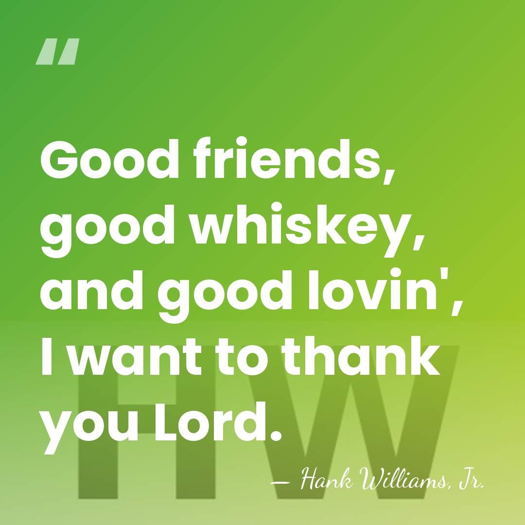 Good friends, good whiskey, and good lovin', I want to thank you&hellip; - Hank Williams, Jr.