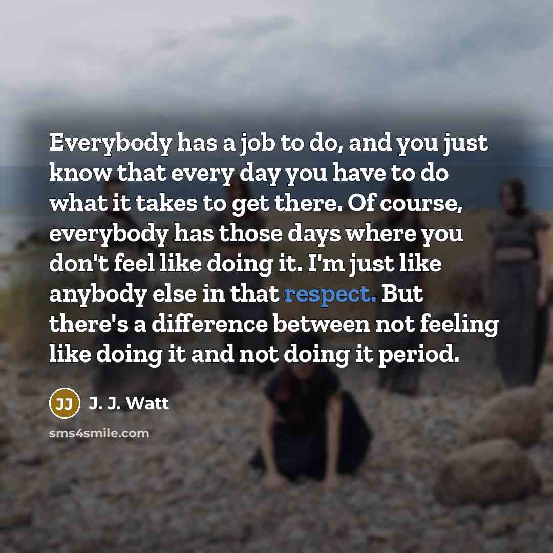 “Everybody has a job to do, and you just know…” quote by J. J. Watt