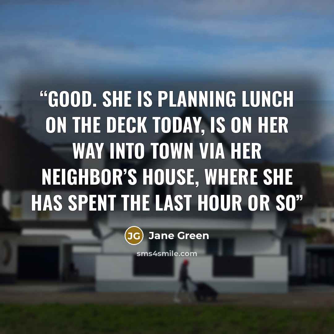 “Good. She is planning lunch on the deck today, is on her way into town via her neighbor’s house, where she has spent the last hour or so” quote by Jane Green
