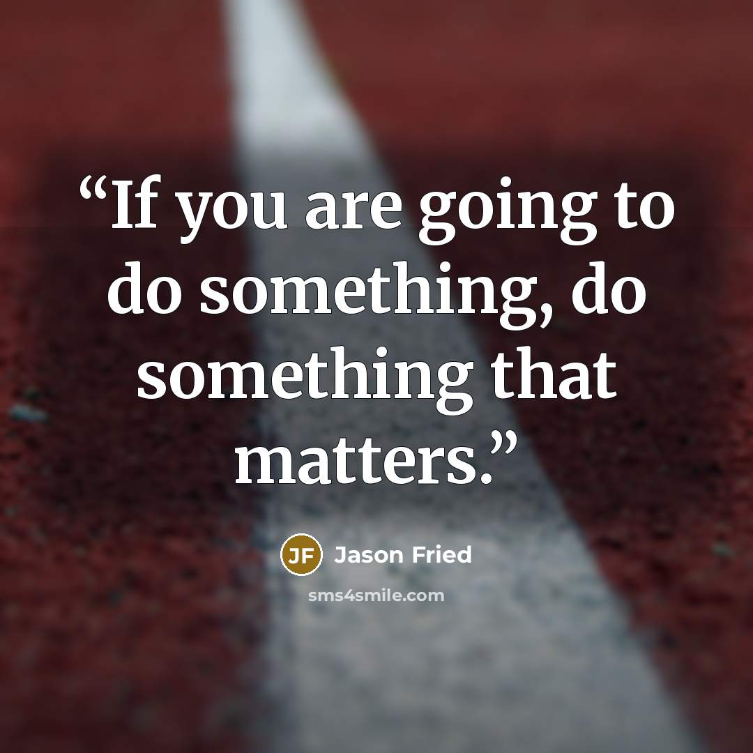 “If you are going to do something, do something that matters.” quote by Jason Fried