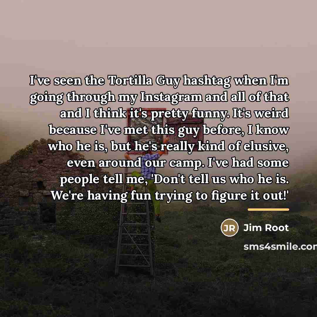 “I've seen the Tortilla Guy hashtag when I'm going through…” quote by Jim Root