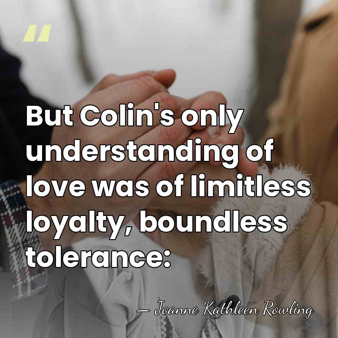 But Colin's only understanding of love was of limitless loyalty, boundless tolerance: - Joanne Kathleen Rowling