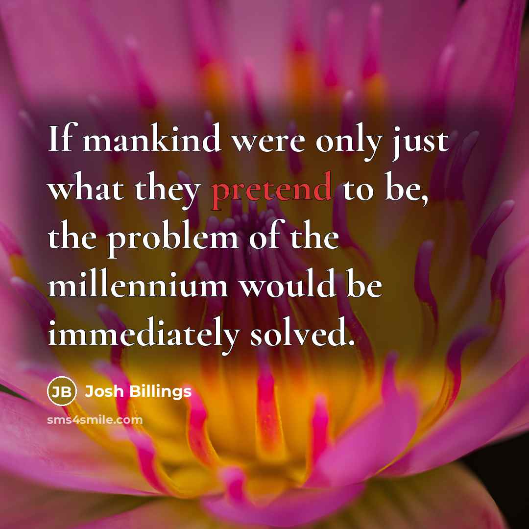 “If mankind were only just what they pretend to be, the problem of the millennium would be immediately solved.” quote by Josh Billings