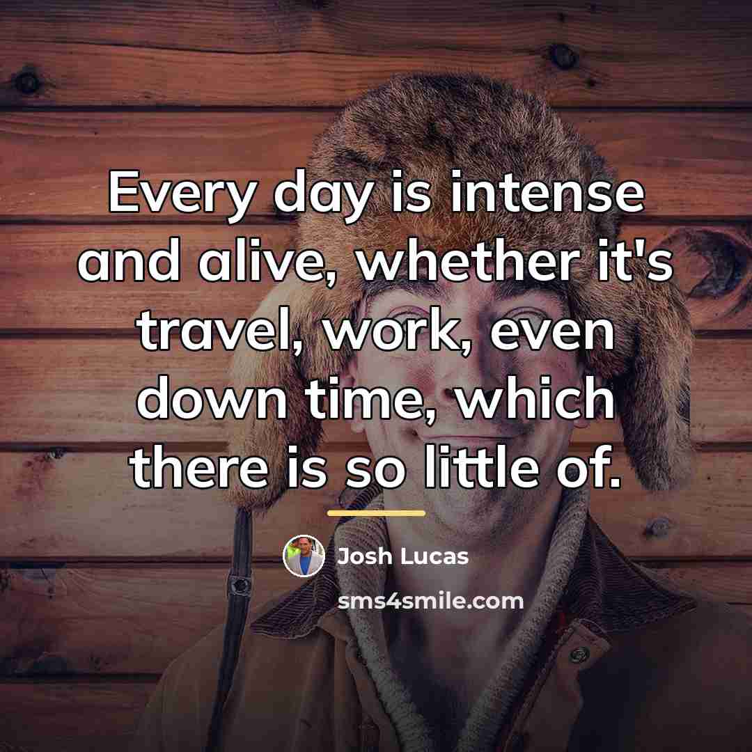 “Every day is intense and alive, whether it's travel, work,…” quote by Josh Lucas