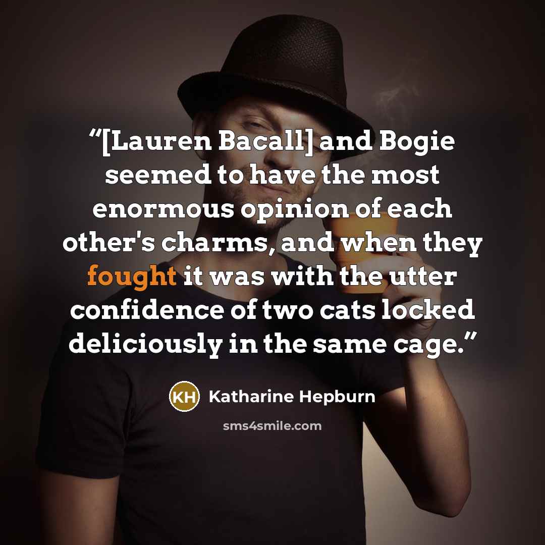 “[Lauren Bacall] and Bogie seemed to have the most enormous opinion of each other's charms, and when they fought it was with the utter confidence of two cats locked deliciously in the same cage.” quote by Katharine Hepburn