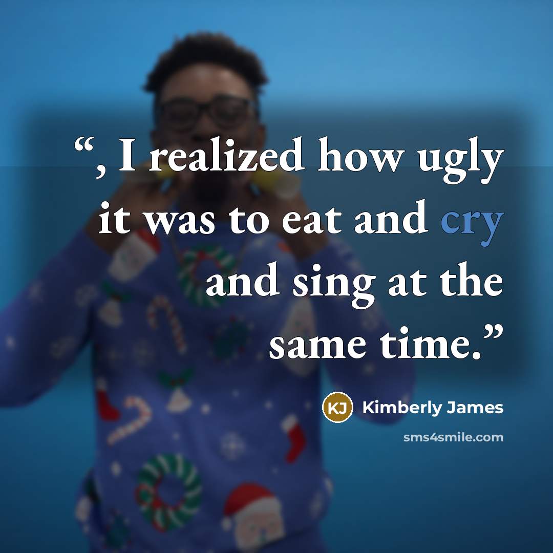 “, I realized how ugly it was to eat and cry and sing at the same time.” quote by Kimberly James