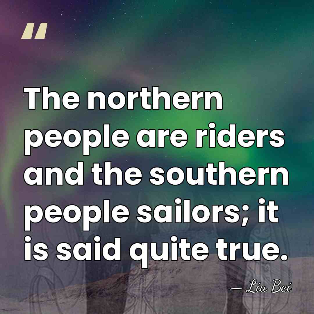The northern people are riders and the southern people sailors; it is&hellip; - Liu Bei