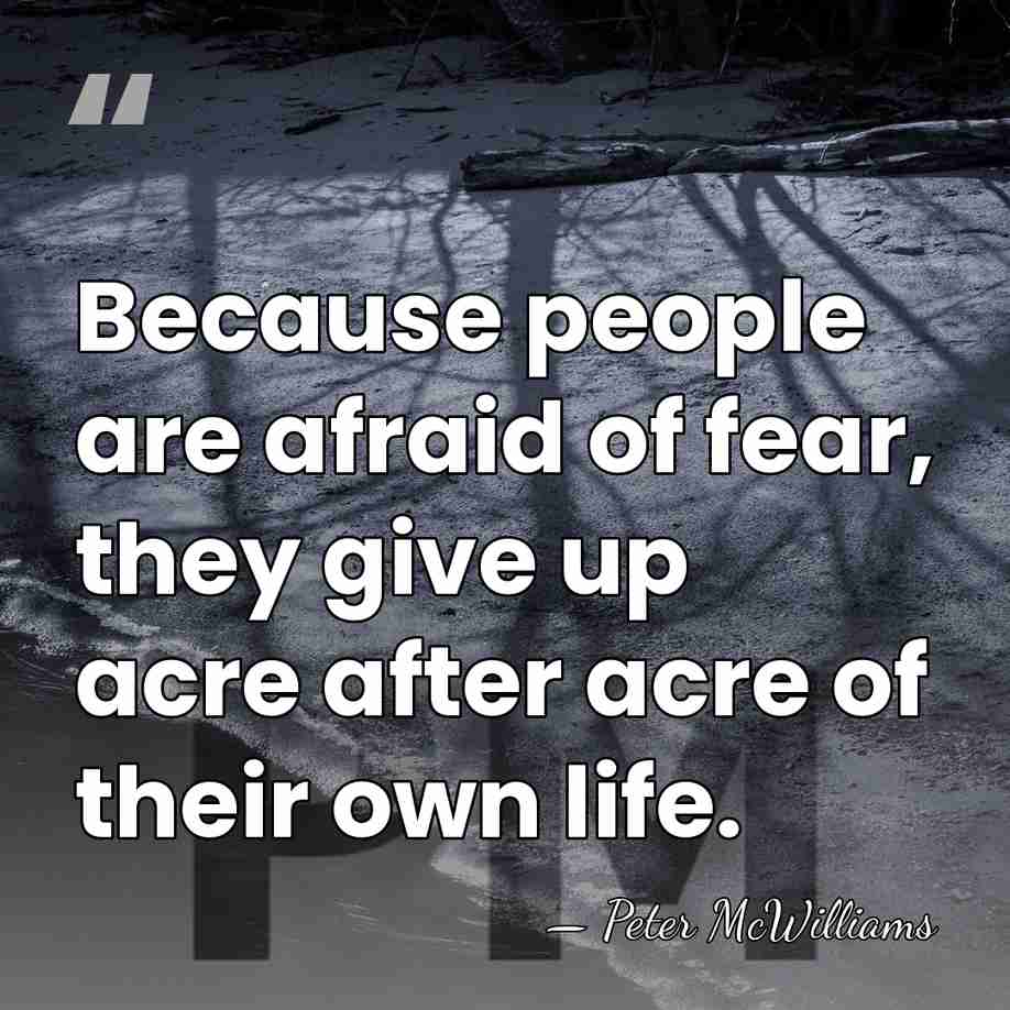 Because people are afraid of fear, they give up acre after acre&hellip; - Peter McWilliams