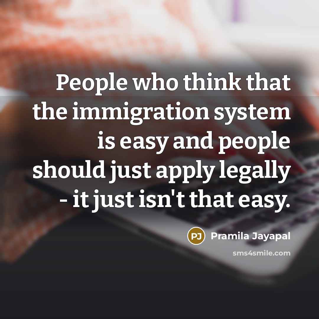 “People who think that the immigration system is easy and…” quote by Pramila Jayapal