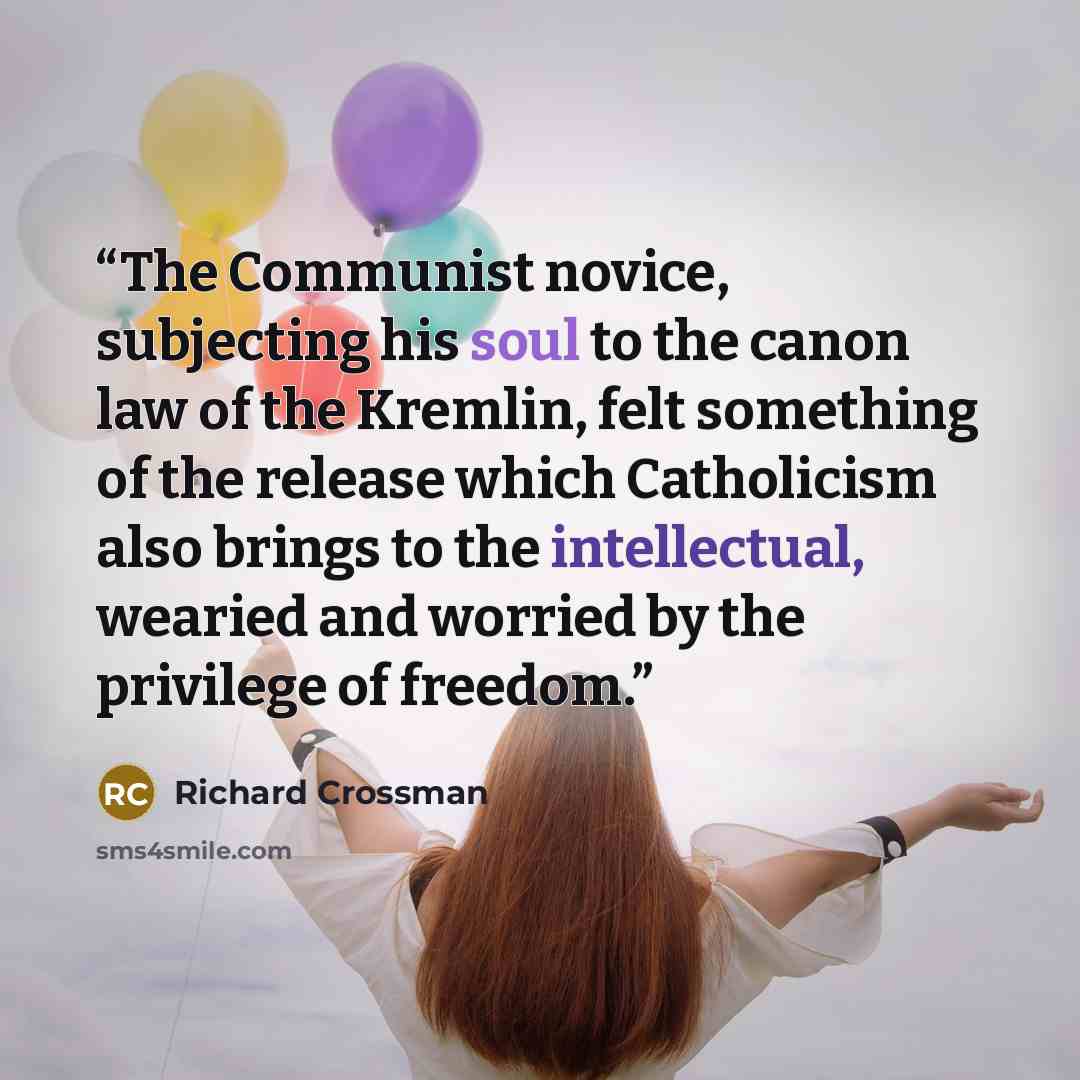 “The Communist novice, subjecting his soul to the canon law of the Kremlin, felt something of the release which Catholicism also brings to the intellectual, wearied and worried by the privilege of freedom.” quote by Richard Crossman