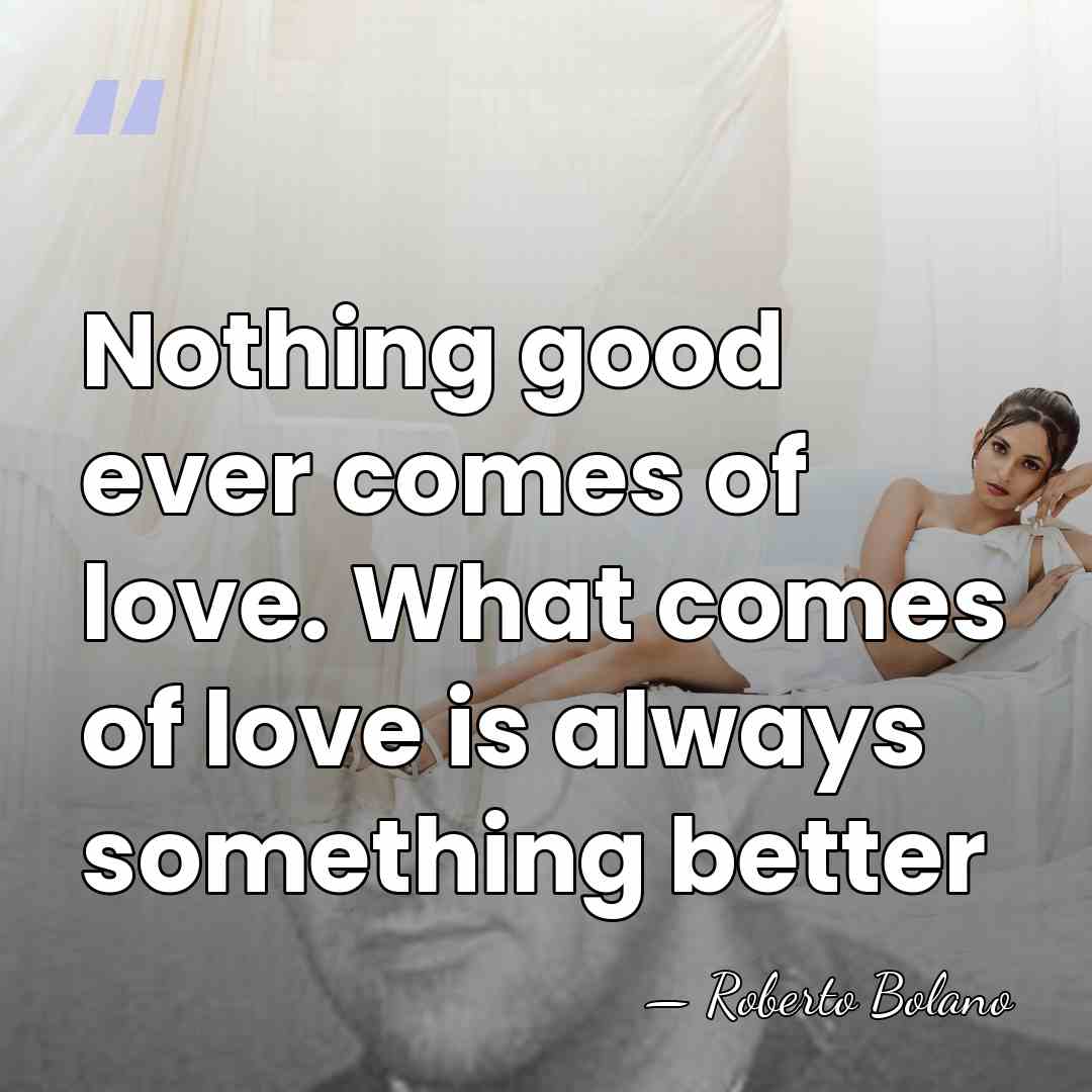 Nothing good ever comes of love. What comes of love is always&hellip; - Roberto Bolano