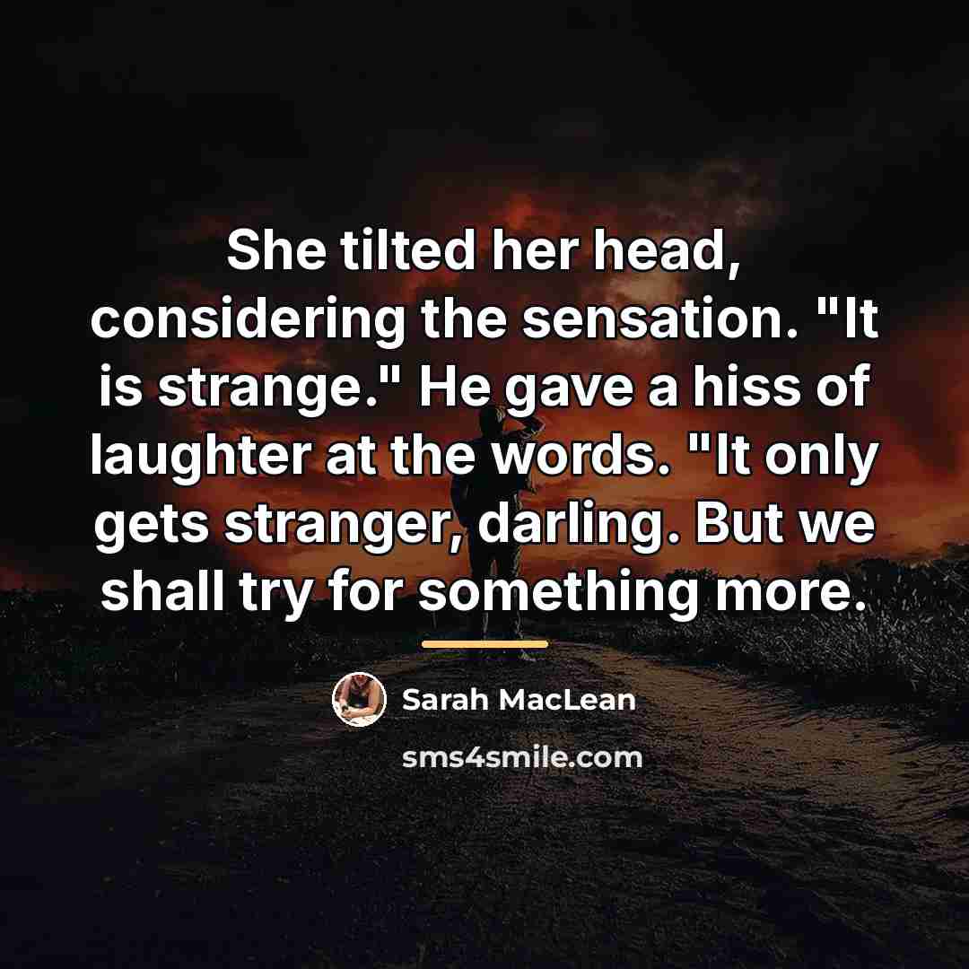 “She tilted her head, considering the sensation. "It is strange."…” quote by Sarah MacLean