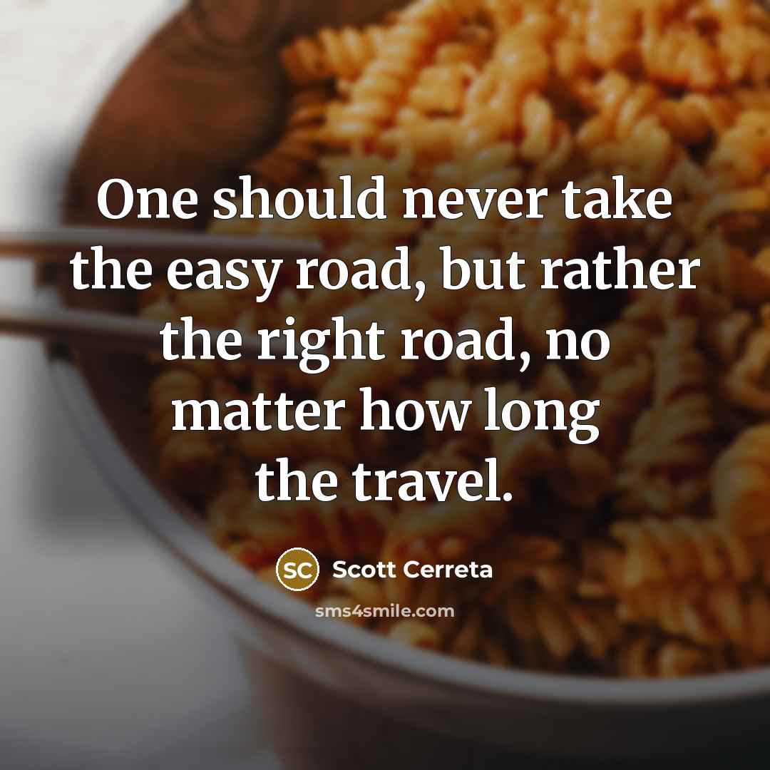 “One should never take the easy road, but rather the right road, no matter how long the travel.” quote by Scott Cerreta