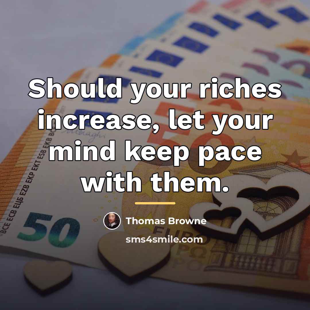 “Should your riches increase, let your mind keep pace with…” quote by Thomas Browne
