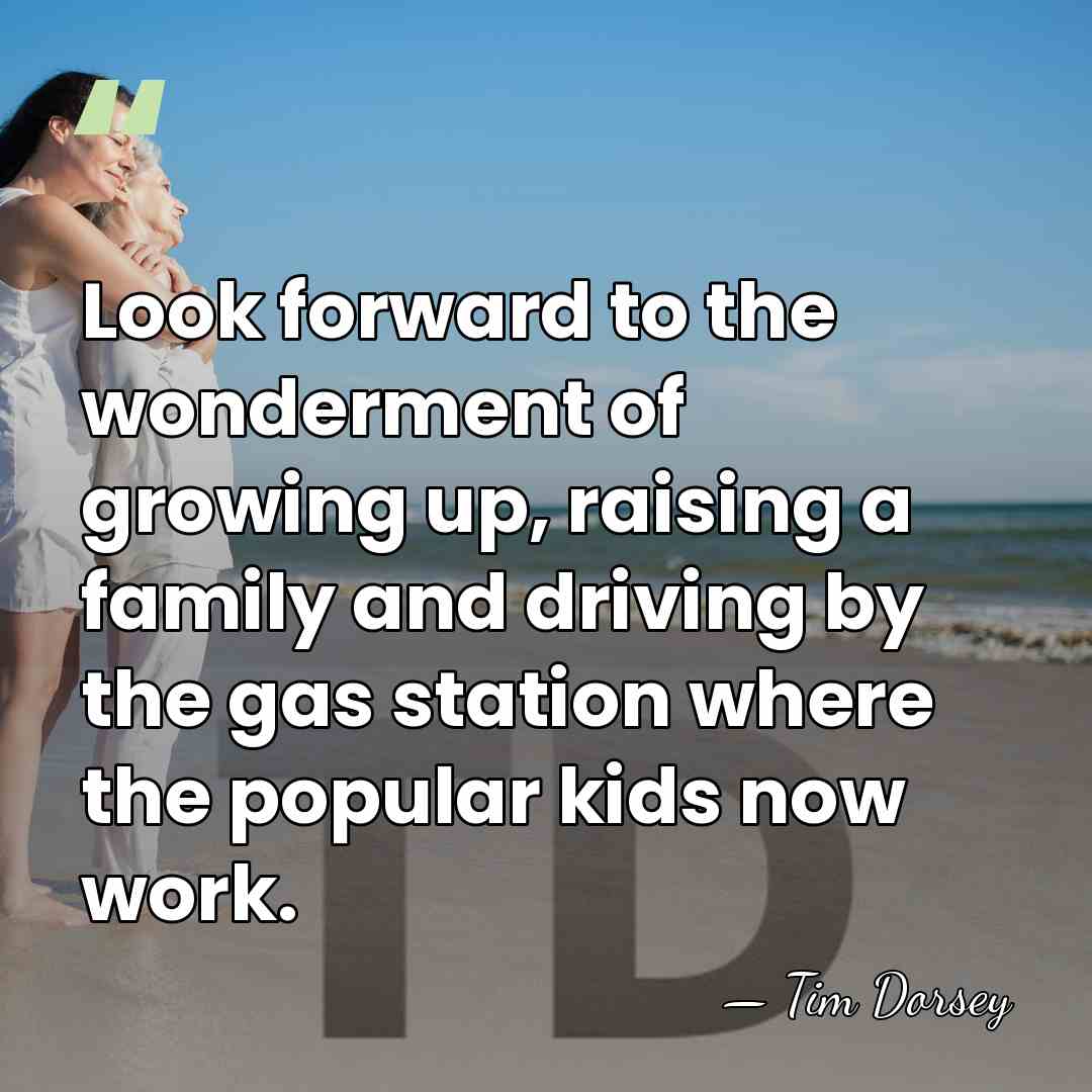 Look forward to the wonderment of growing up, raising a family and&hellip; - Tim Dorsey