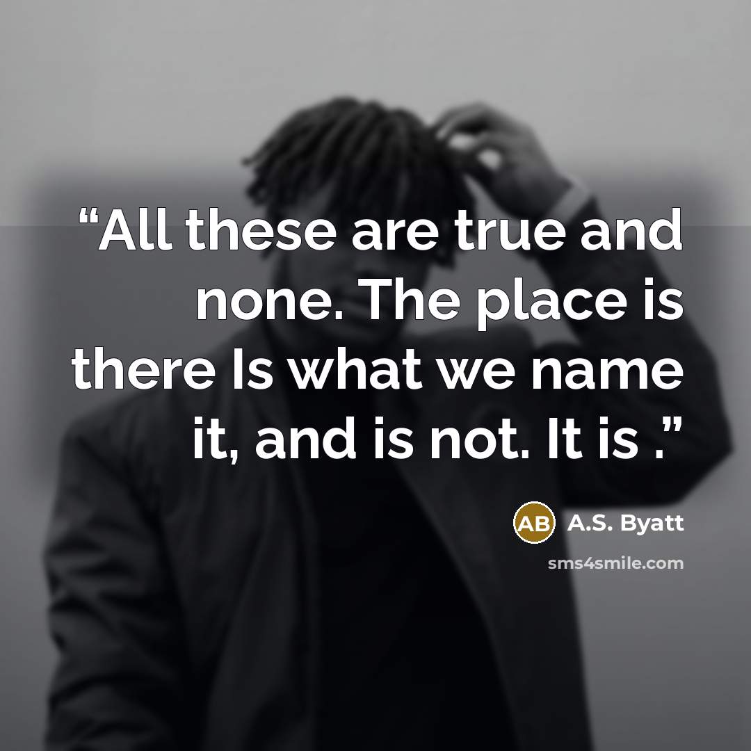 “All these are true and none. The place is there Is what we name it, and is not. It is .” quote by A.S. Byatt