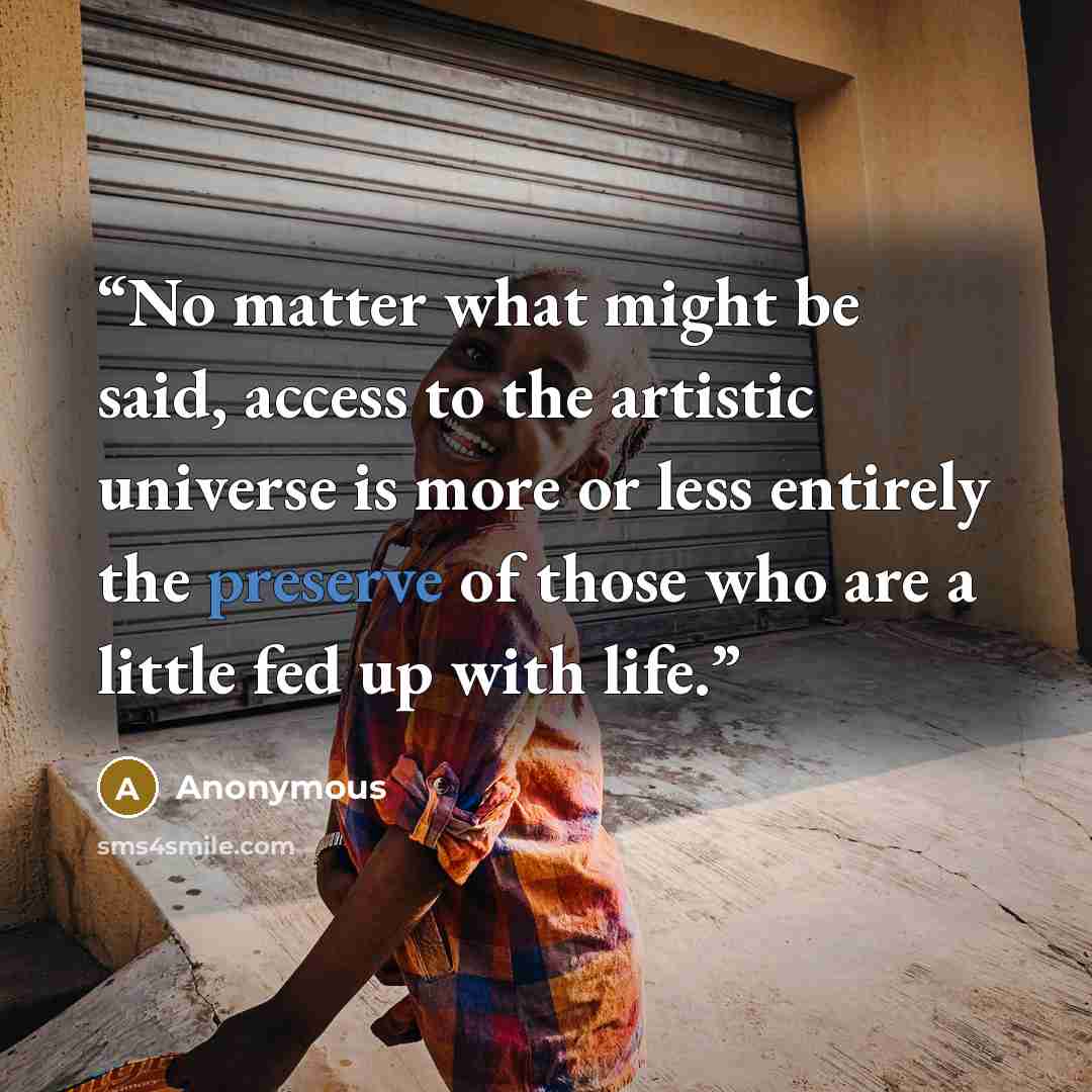 “No matter what might be said, access to the artistic universe is more or less entirely the preserve of those who are a little fed up with life.” quote by Anonymous