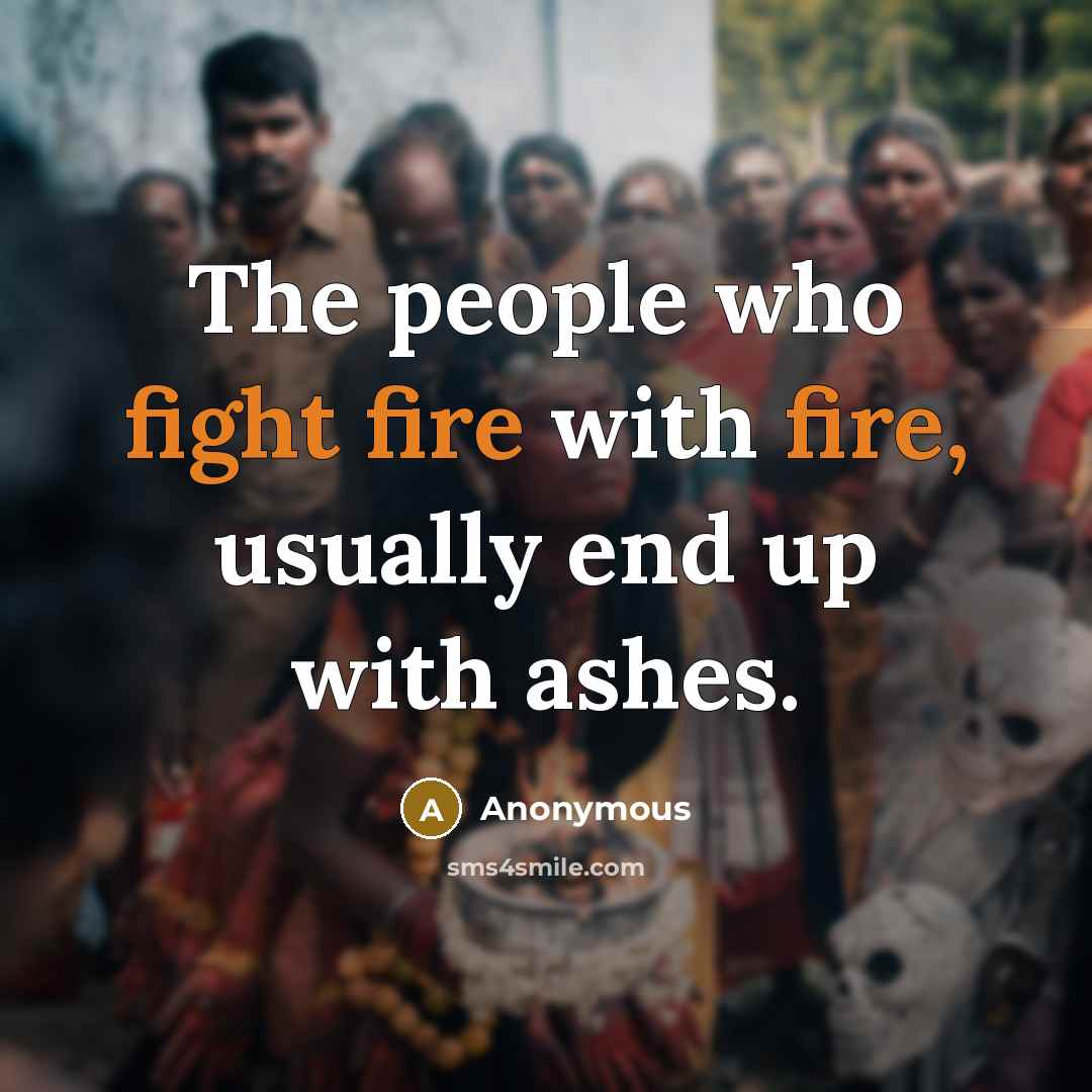 “The people who fight fire with fire, usually end up with ashes.” quote by Anonymous