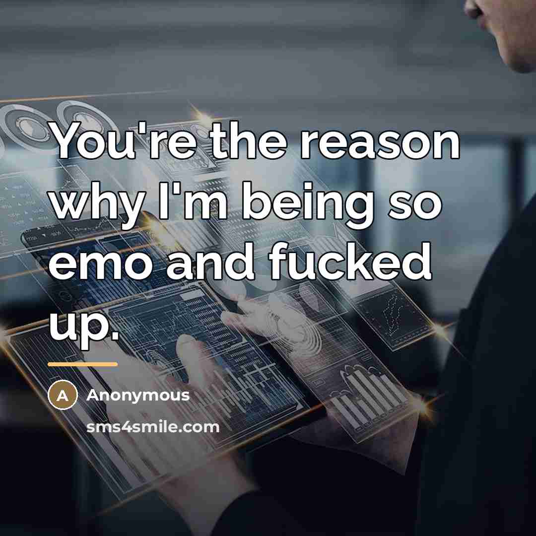 “You're the reason why I'm being so emo and fucked…” quote by Anonymous