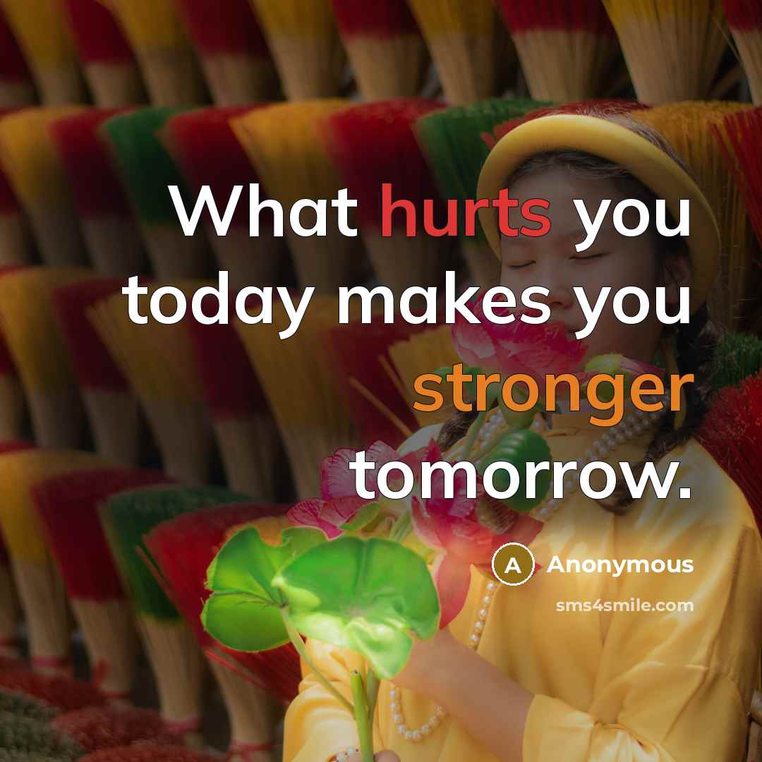 “What hurts you today makes you stronger tomorrow.” quote by Anonymous