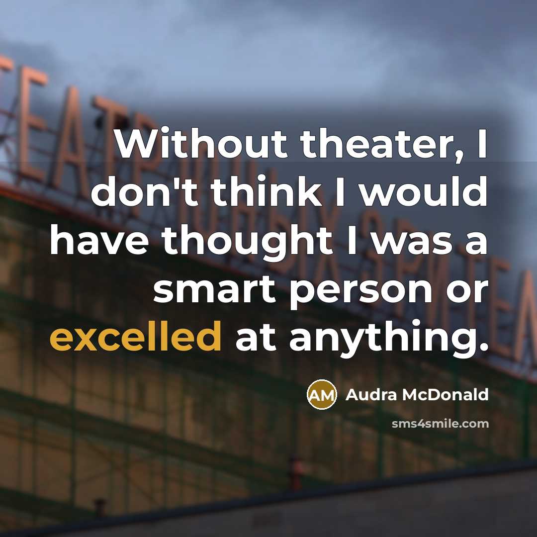 “Without theater, I don't think I would have thought I was a smart person or excelled at anything.” quote by Audra McDonald