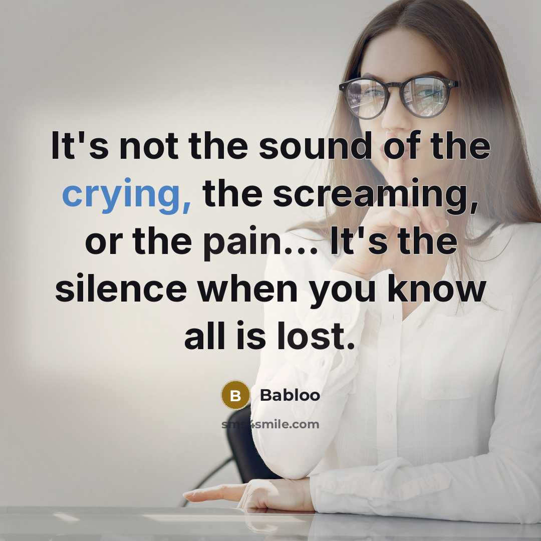 “It's not the sound of the crying, the screaming, or the pain... It's the silence when you know all is lost.” quote by Babloo