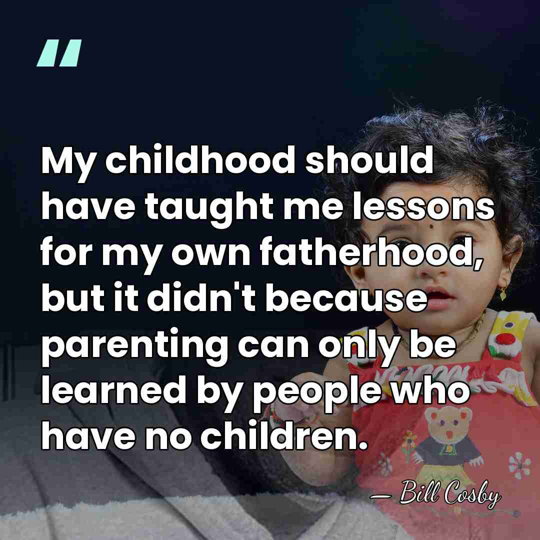 My childhood should have taught me lessons for my own fatherhood, but&hellip; - Bill Cosby