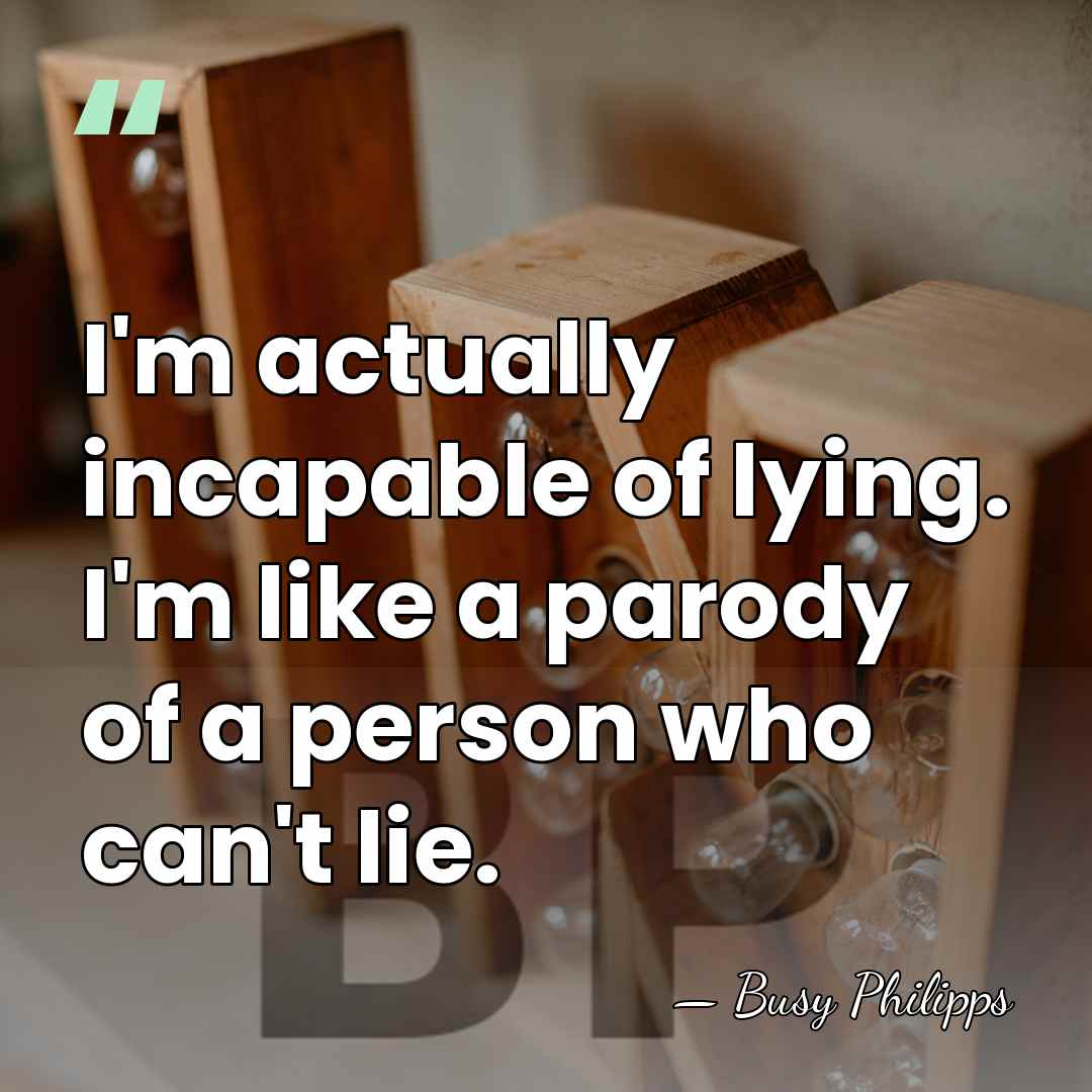 I'm actually incapable of lying. I'm like a parody of a person&hellip; - Busy Philipps
